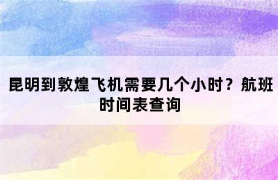 昆明到敦煌飞机需要几个小时？航班时间表查询