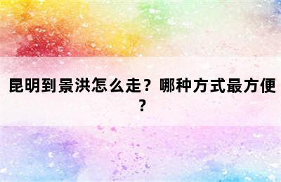 昆明到景洪怎么走？哪种方式最方便？