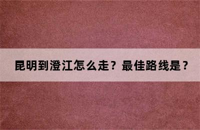 昆明到澄江怎么走？最佳路线是？