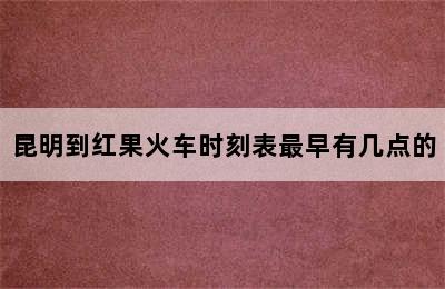 昆明到红果火车时刻表最早有几点的