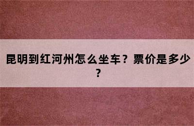 昆明到红河州怎么坐车？票价是多少？