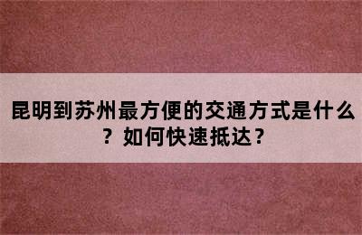 昆明到苏州最方便的交通方式是什么？如何快速抵达？