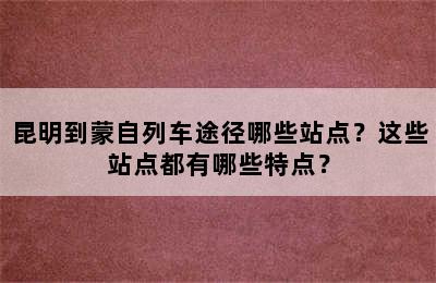 昆明到蒙自列车途径哪些站点？这些站点都有哪些特点？