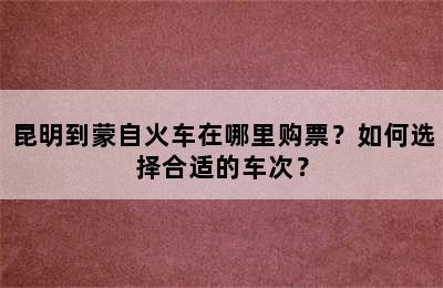 昆明到蒙自火车在哪里购票？如何选择合适的车次？