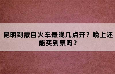 昆明到蒙自火车最晚几点开？晚上还能买到票吗？