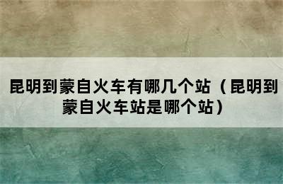 昆明到蒙自火车有哪几个站（昆明到蒙自火车站是哪个站）