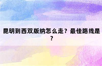 昆明到西双版纳怎么走？最佳路线是？