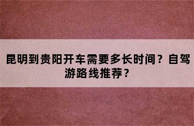 昆明到贵阳开车需要多长时间？自驾游路线推荐？