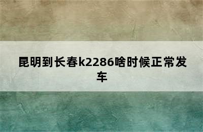 昆明到长春k2286啥时候正常发车