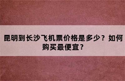 昆明到长沙飞机票价格是多少？如何购买最便宜？