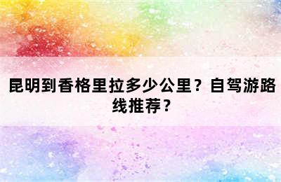 昆明到香格里拉多少公里？自驾游路线推荐？