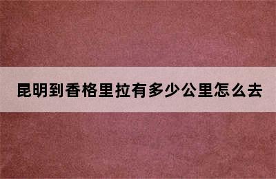 昆明到香格里拉有多少公里怎么去