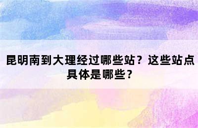 昆明南到大理经过哪些站？这些站点具体是哪些？