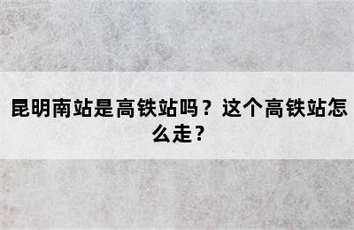 昆明南站是高铁站吗？这个高铁站怎么走？