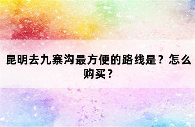 昆明去九寨沟最方便的路线是？怎么购买？
