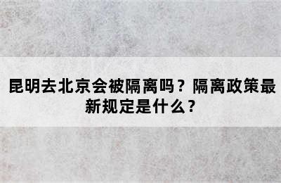 昆明去北京会被隔离吗？隔离政策最新规定是什么？