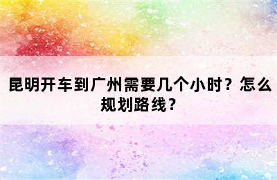 昆明开车到广州需要几个小时？怎么规划路线？