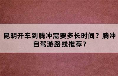 昆明开车到腾冲需要多长时间？腾冲自驾游路线推荐？