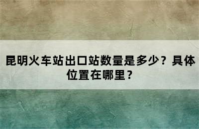 昆明火车站出口站数量是多少？具体位置在哪里？