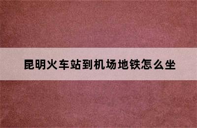 昆明火车站到机场地铁怎么坐