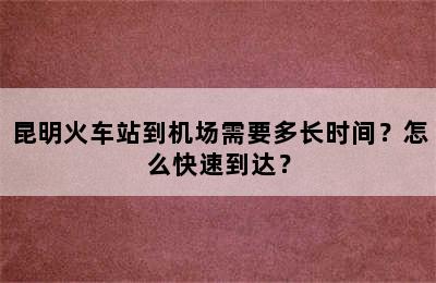 昆明火车站到机场需要多长时间？怎么快速到达？