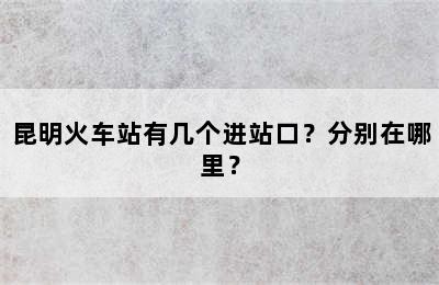 昆明火车站有几个进站口？分别在哪里？