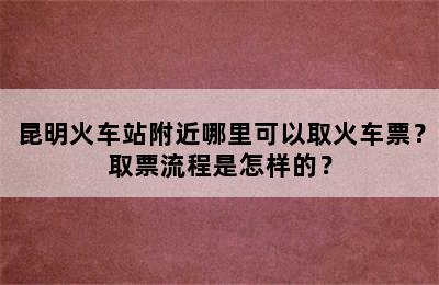 昆明火车站附近哪里可以取火车票？取票流程是怎样的？