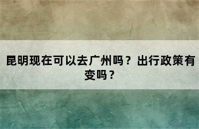 昆明现在可以去广州吗？出行政策有变吗？