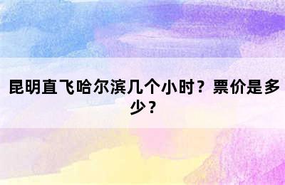 昆明直飞哈尔滨几个小时？票价是多少？