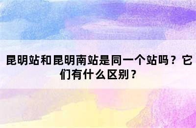 昆明站和昆明南站是同一个站吗？它们有什么区别？