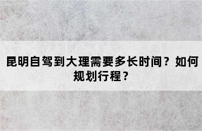 昆明自驾到大理需要多长时间？如何规划行程？