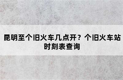 昆明至个旧火车几点开？个旧火车站时刻表查询