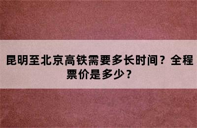 昆明至北京高铁需要多长时间？全程票价是多少？