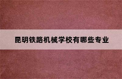 昆明铁路机械学校有哪些专业