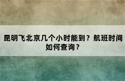 昆明飞北京几个小时能到？航班时间如何查询？