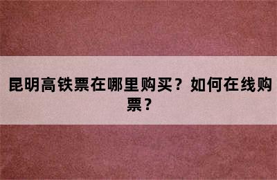 昆明高铁票在哪里购买？如何在线购票？