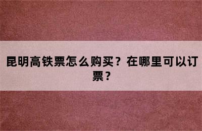 昆明高铁票怎么购买？在哪里可以订票？