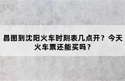 昌图到沈阳火车时刻表几点开？今天火车票还能买吗？