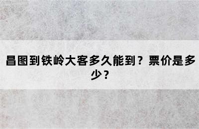 昌图到铁岭大客多久能到？票价是多少？