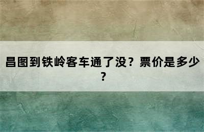 昌图到铁岭客车通了没？票价是多少？