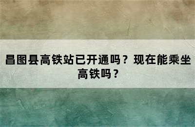 昌图县高铁站已开通吗？现在能乘坐高铁吗？