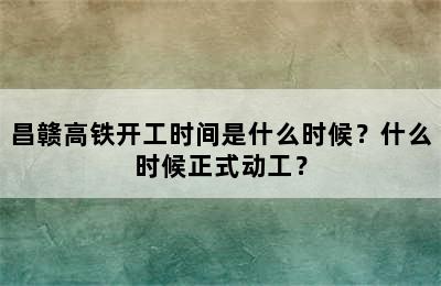 昌赣高铁开工时间是什么时候？什么时候正式动工？