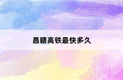 昌赣高铁最快多久