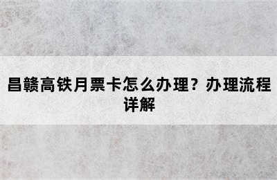 昌赣高铁月票卡怎么办理？办理流程详解