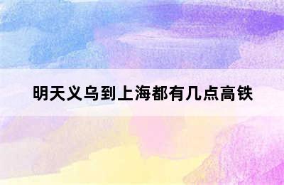 明天义乌到上海都有几点高铁