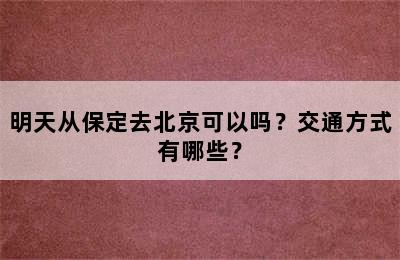 明天从保定去北京可以吗？交通方式有哪些？