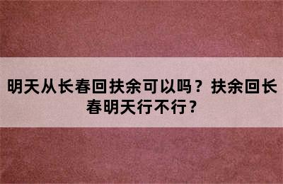 明天从长春回扶余可以吗？扶余回长春明天行不行？