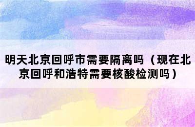 明天北京回呼市需要隔离吗（现在北京回呼和浩特需要核酸检测吗）