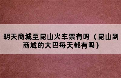 明天商城至昆山火车票有吗（昆山到商城的大巴每天都有吗）