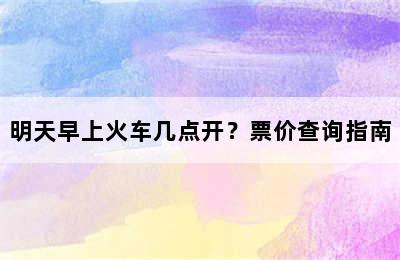 明天早上火车几点开？票价查询指南